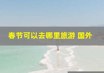 春节可以去哪里旅游 国外